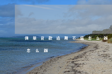 保單貸款逾期不還怎么辦(保單貸款逾期不還怎么辦)