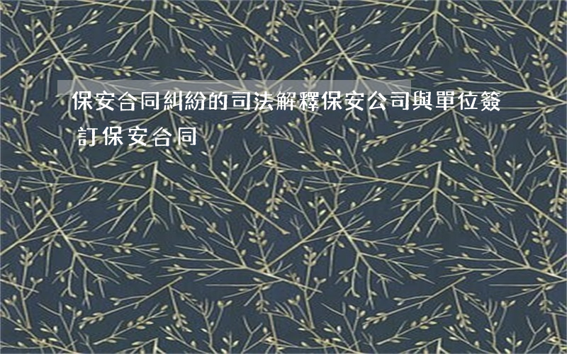 保安合同糾紛的司法解釋(保安公司與單位簽訂保安合同)