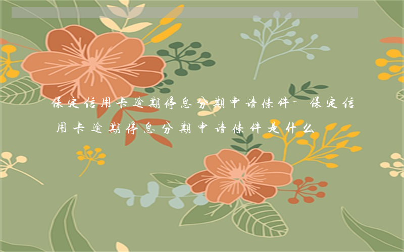 保定信用卡逾期停息分期申请条件-保定信用卡逾期停息分期申请条件是什么