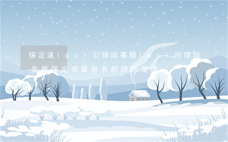 保定達(dá)公律師事務(wù)所律師名單(保定市最有名的律師是誰)