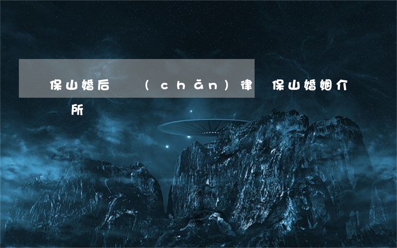 保山婚后財產(chǎn)律師(保山婚姻介紹所)