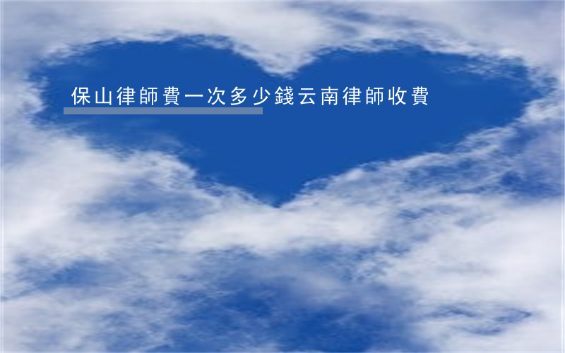 保山律師費一次多少錢(云南律師收費)