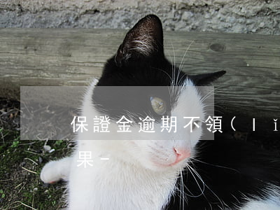保證金逾期不領(lǐng)取造成什么后果-