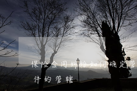 保险合同纠纷如何确定管辖(保险合同纠纷案件的管辖)