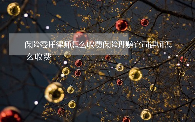 保险委托律师怎么收费(保险理赔官司律师怎么收费)