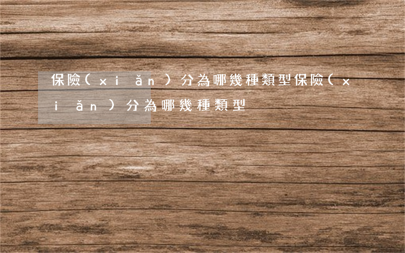 保險(xiǎn)分為哪幾種類型(保險(xiǎn)分為哪幾種類型?)