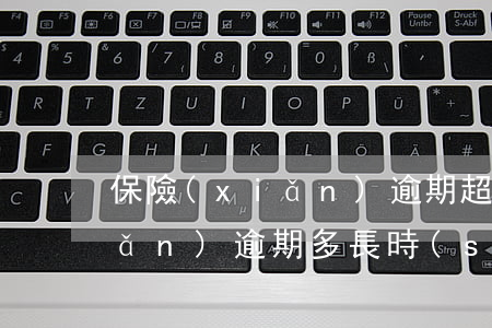 保險(xiǎn)逾期超過半年(保險(xiǎn)逾期多長時(shí)間失效)