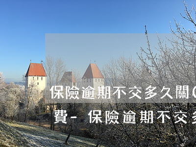 保險逾期不交多久關(guān)閉自動繳費-保險逾期不交多久關(guān)閉自動繳費服務(wù)
