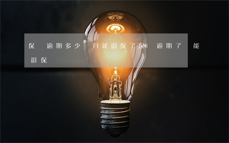 保險逾期多少個月就退保了(保險逾期了還能退保嗎)