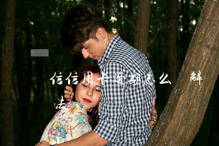 信信用卡逾期怎么辦（解決信用卡逾期最好辦法）