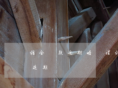 信合貸款逾期咱處理(信合貸款到期如何申請延期?)