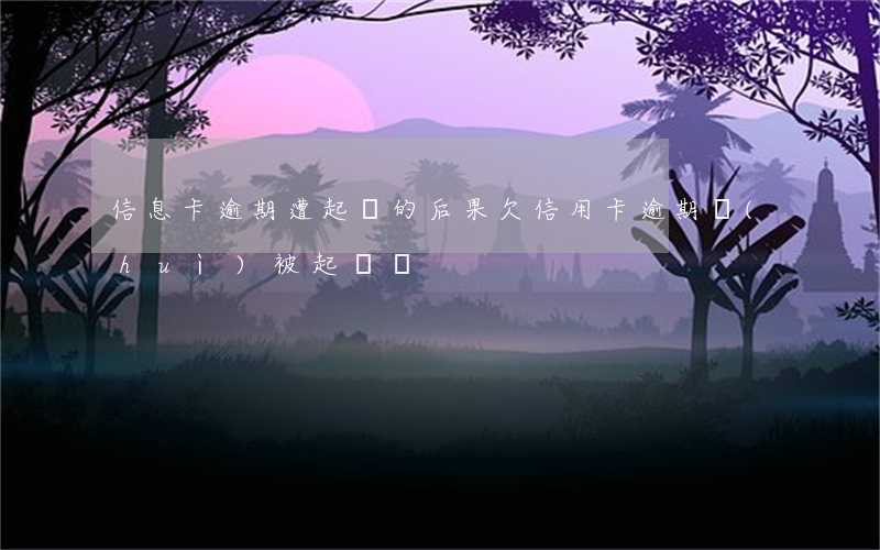信息卡逾期遭起訴的后果(欠信用卡逾期會(huì)被起訴嗎)