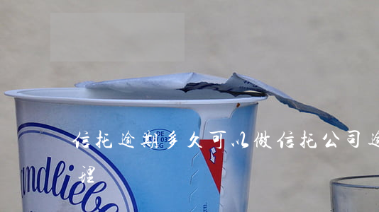 信托逾期多久可以做(信托公司逾期后怎么處理)