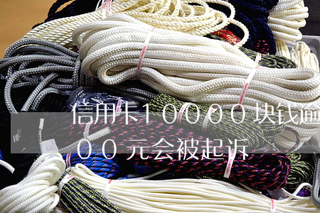 信用卡10000块钱逾期起诉(信用卡5000元会被起诉)