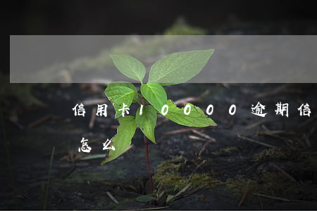 信用卡10000逾期（信用卡已逾期800怎么辦）
