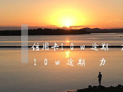 信用卡10w逾期無力償還怎么辦-信用卡10w逾期無力償還怎么辦呢