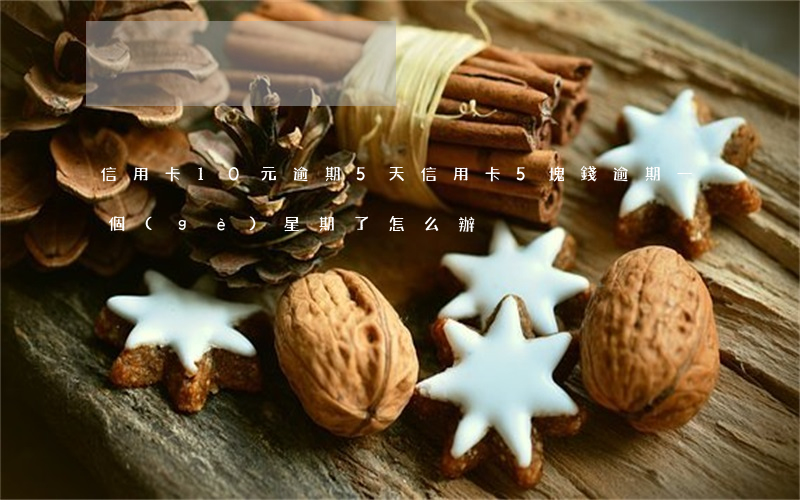 信用卡10元逾期5天(信用卡5塊錢逾期一個(gè)星期了怎么辦)