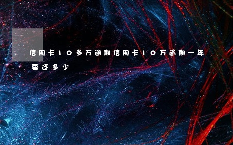 信用卡10多万逾期(信用卡10万逾期一年要还多少)