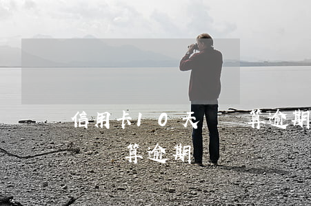 信用卡10天沒還算逾期嗎-信用卡10天沒還算逾期嗎