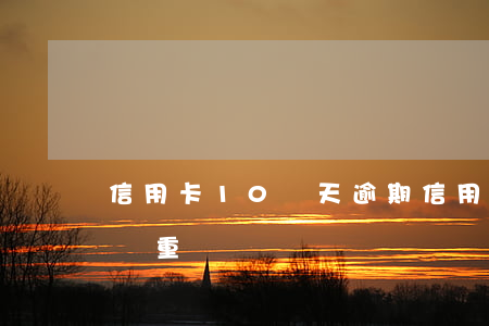 信用卡10幾天逾期（信用卡逾期不到10天嚴重嗎）