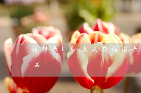 信用卡10次逾期(信用卡10次逾期還能買房嗎)