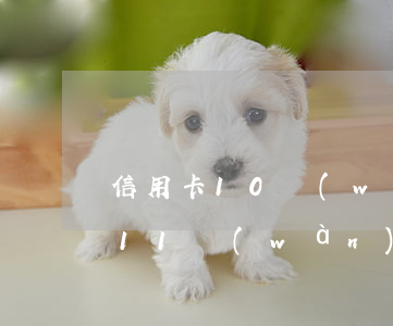 信用卡10萬(wàn)不還判幾年(信用卡11萬(wàn)沒(méi)還會(huì)不會(huì)被判刑)