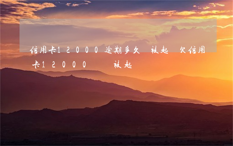 信用卡12000逾期多久會被起訴(欠信用卡12000塊會被起訴嗎)