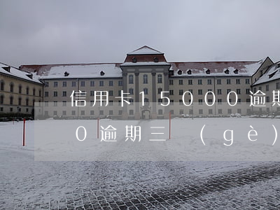 信用卡15000逾期3月(信用卡18000逾期三個(gè)月)