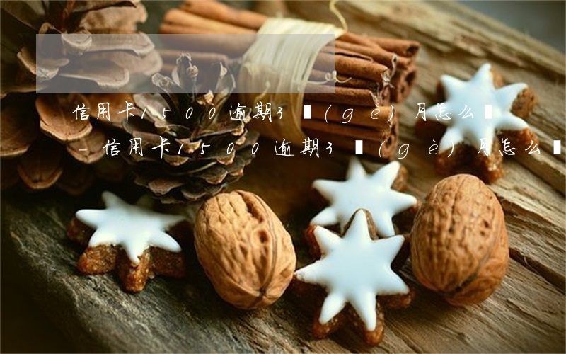 信用卡1500逾期3個(gè)月怎么還-信用卡1500逾期3個(gè)月怎么還款