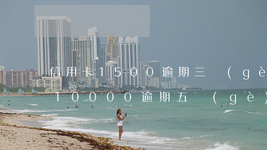 信用卡1500逾期三個(gè)月(信用卡10000逾期五個(gè)月)