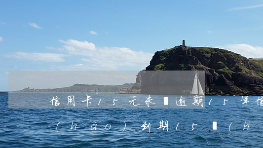信用卡15元未還逾期15年(信用卡15號(hào)到期15號(hào)還算逾期嗎?)