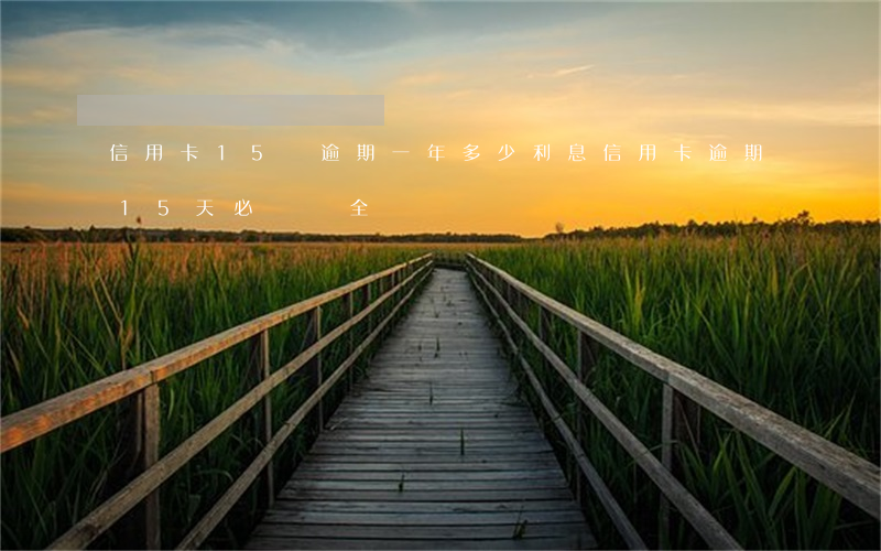 信用卡15萬逾期一年多少利息（信用卡逾期15天必須還全額嗎）