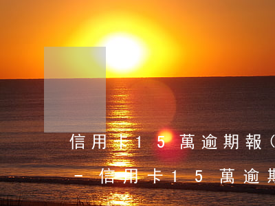 信用卡15萬逾期報(bào)警多久立案-信用卡15萬逾期報(bào)警多久立案處理