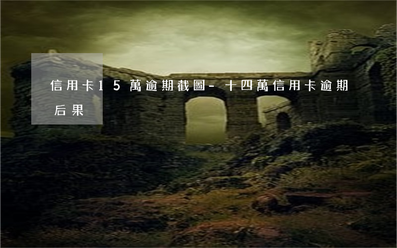信用卡15萬逾期截圖-十四萬信用卡逾期后果