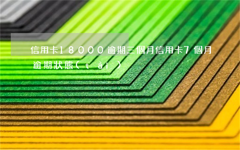 信用卡18000逾期三個月（信用卡7個月逾期狀態(tài)）