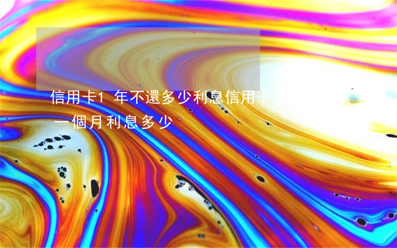信用卡1年不還多少利息(信用卡還最低一萬一個月利息多少)
