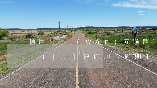 信用卡1萬(wàn)元逾期1天利息怎么計(jì)算（信用卡逾期1天咋算）