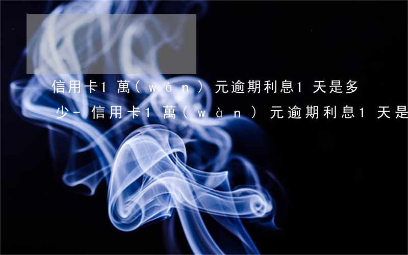 信用卡1萬(wàn)元逾期利息1天是多少-信用卡1萬(wàn)元逾期利息1天是多少錢(qián)
