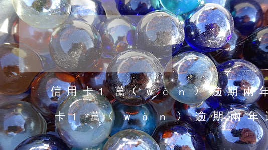 信用卡1萬(wàn)逾期兩年還多少(信用卡1萬(wàn)逾期兩年還多少錢(qián))