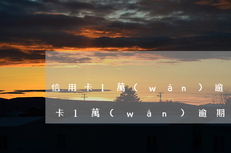信用卡1萬(wàn)逾期還款利息-信用卡1萬(wàn)逾期還款利息多少