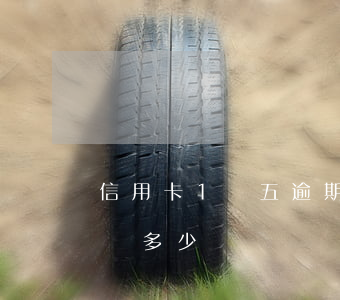 信用卡1萬五逾期兩年(1萬信用卡逾期5年還多少錢)