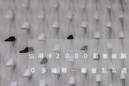 信用卡2000嚴重逾期后果 信用卡2000多逾期一年會怎么處理