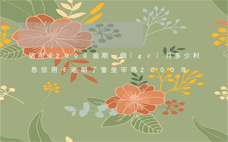 信用卡2000逾期一個(gè)月多少利息（信用卡逾期了會坐牢嗎2000年）