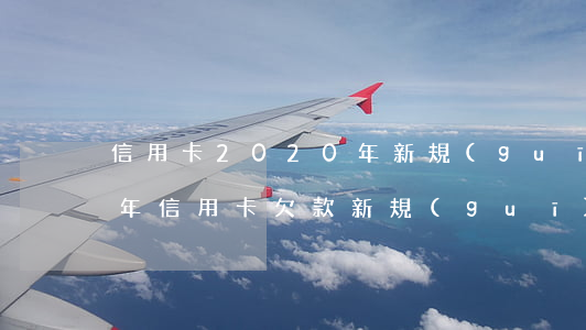 信用卡2020年新規(guī) 2023年信用卡欠款新規(guī)