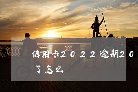 信用卡2022逾期(2021年信用卡逾期了怎么辦)