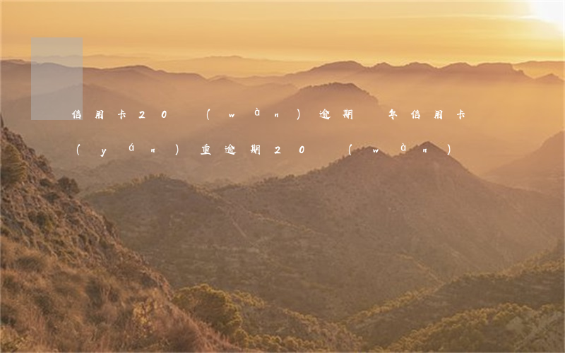 信用卡20萬(wàn)逾期兩年（信用卡嚴(yán)重逾期20萬(wàn)）
