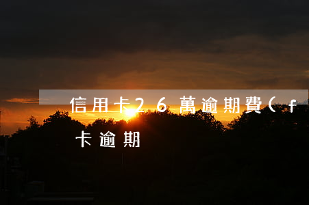 信用卡26萬逾期費(fèi) 幾千塊信用卡逾期
