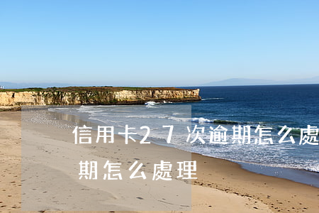 信用卡27次逾期怎么處理-征信27次逾期怎么處理