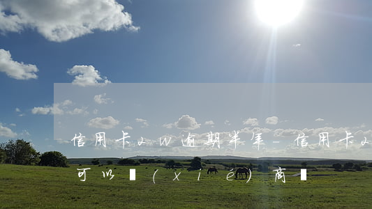 信用卡2w逾期半年-信用卡2w逾期半年可以協(xié)商嗎
