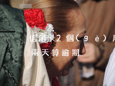 信用卡2個(gè)月逾期后果（信用卡遲了兩天算逾期）
